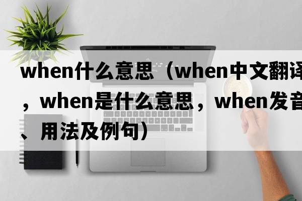 when什么意思（when中文翻譯，when是什么意思，when發(fā)音、用法及例句）
