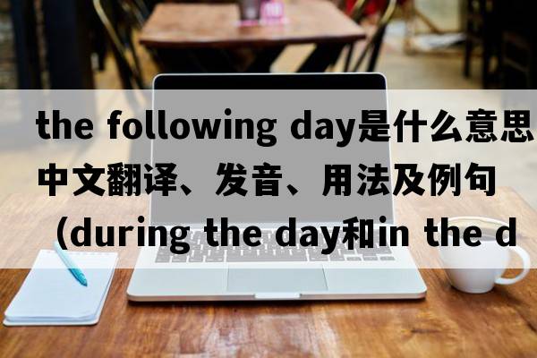the following day是什么意思中文翻譯、發(fā)音、用法及例句（during the day和in the day的區別？）