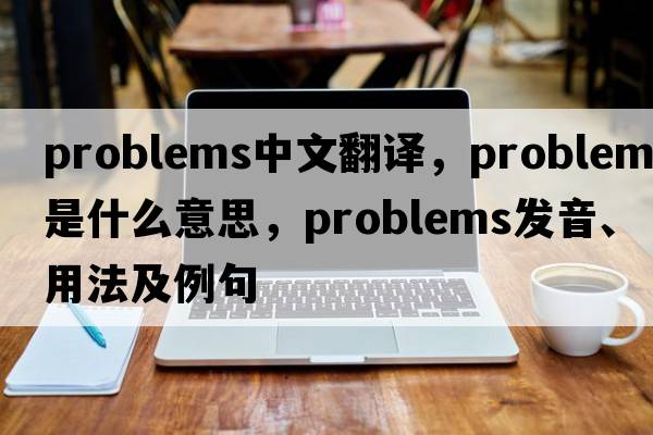 problems中文翻譯，problems是什么意思，problems發(fā)音、用法及例句
