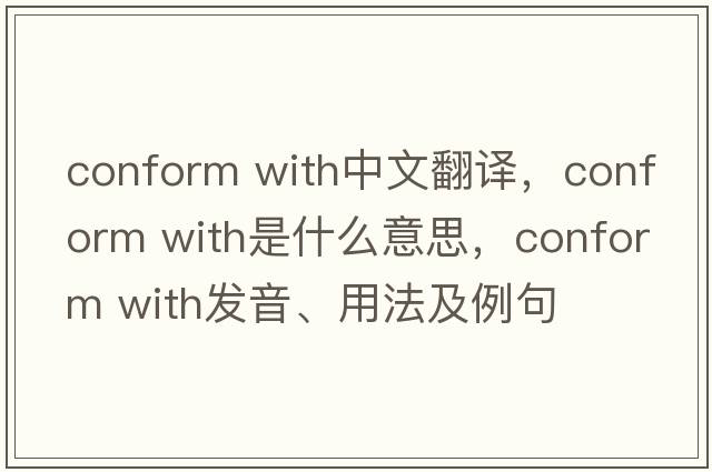 conform with中文翻譯，conform with是什么意思，conform with發(fā)音、用法及例句