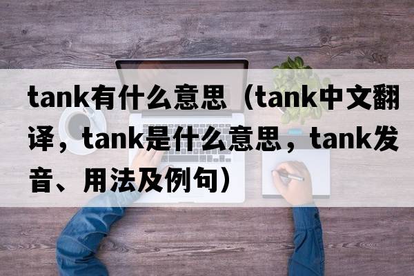 tank有什么意思（tank中文翻譯，tank是什么意思，tank發(fā)音、用法及例句）
