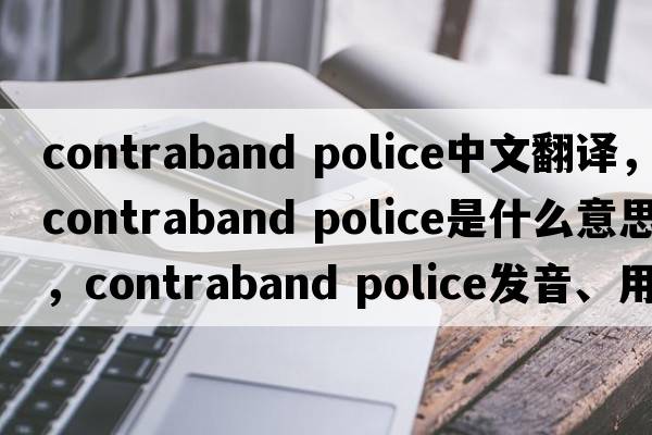contraband police中文翻譯，contraband police是什么意思，contraband police發(fā)音、用法及例句