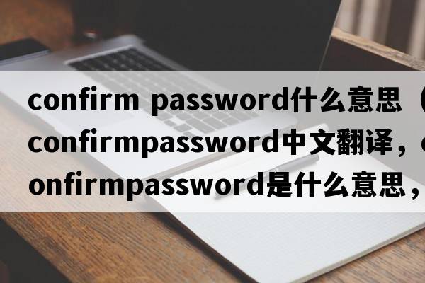 confirm password什么意思（confirmpassword中文翻譯，confirmpassword是什么意思，confirmpassword發(fā)音、用法及例句）