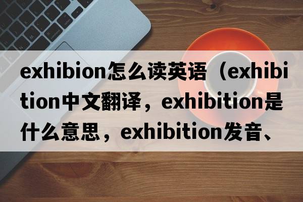 exhibion怎么讀英語(yǔ)（exhibition中文翻譯，exhibition是什么意思，exhibition發(fā)音、用法及例句）