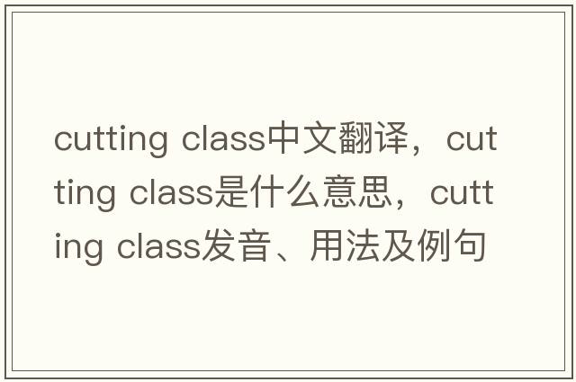 cutting class中文翻譯，cutting class是什么意思，cutting class發(fā)音、用法及例句