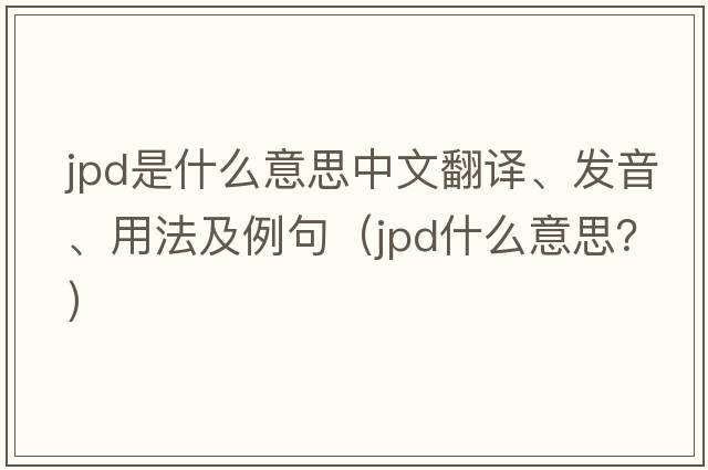 JPD是什么意思中文翻譯、發(fā)音、用法及例句（jpd什么意思？）