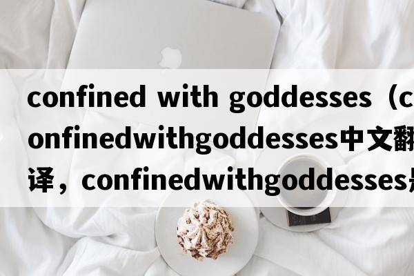 confined with goddesses（confinedwithgoddesses中文翻譯，confinedwithgoddesses是什么意思，confinedwithgoddesses發(fā)音