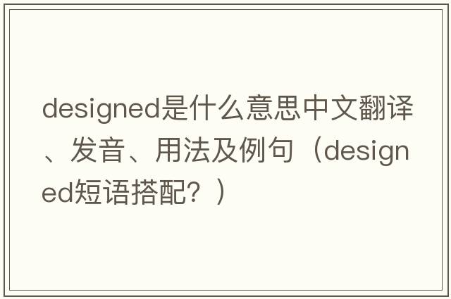 designed是什么意思中文翻譯、發(fā)音、用法及例句（designed短語(yǔ)搭配？）