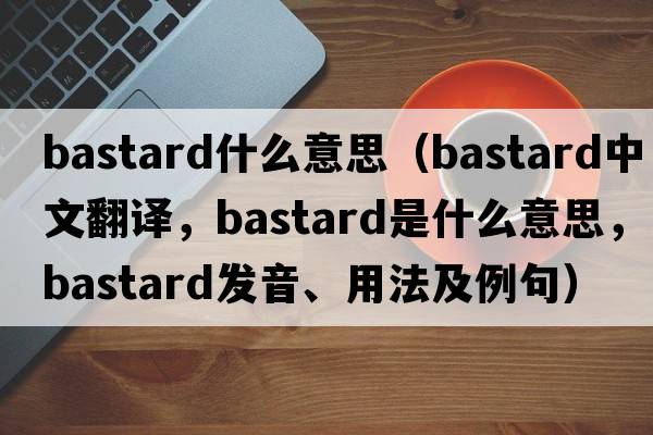 bastard什么意思（bastard中文翻譯，bastard是什么意思，bastard發(fā)音、用法及例句）