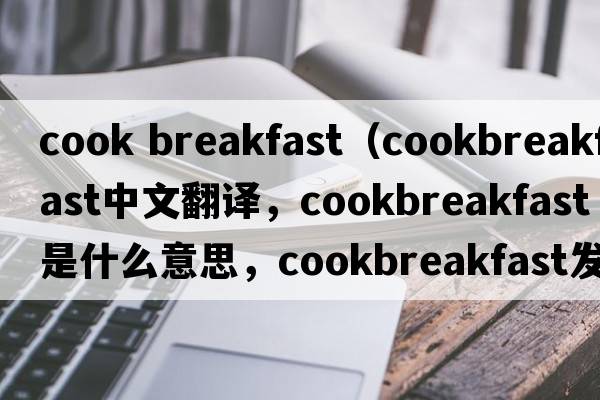 cook breakfast（cookbreakfast中文翻譯，cookbreakfast是什么意思，cookbreakfast發(fā)音、用法及例句）