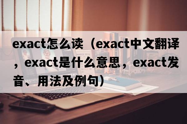 exact怎么讀（exact中文翻譯，exact是什么意思，exact發(fā)音、用法及例句）