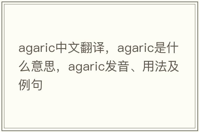 agaric中文翻譯，agaric是什么意思，agaric發(fā)音、用法及例句