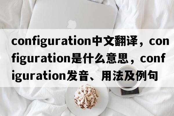configuration中文翻譯，configuration是什么意思，configuration發(fā)音、用法及例句