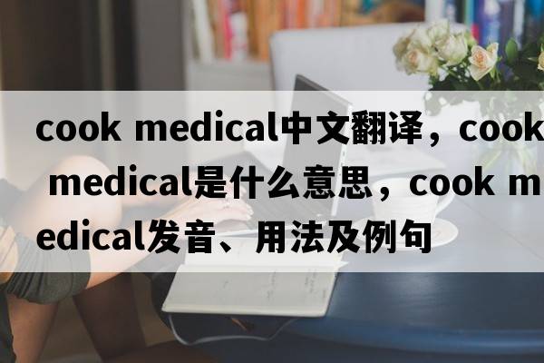 cook medical中文翻譯，cook medical是什么意思，cook medical發(fā)音、用法及例句