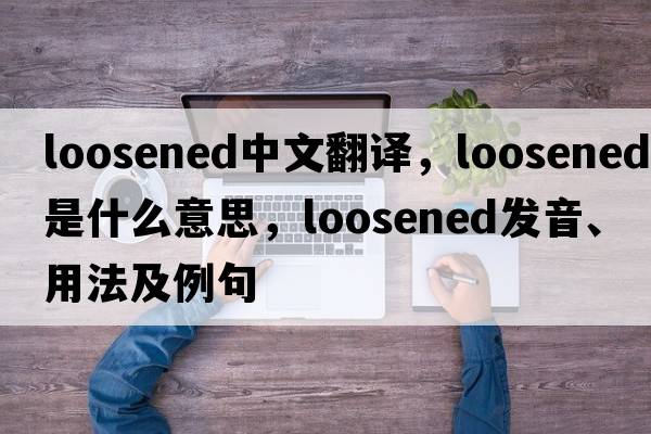 loosened中文翻譯，loosened是什么意思，loosened發(fā)音、用法及例句