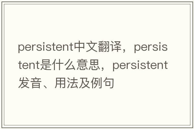 persistent中文翻譯，persistent是什么意思，persistent發(fā)音、用法及例句
