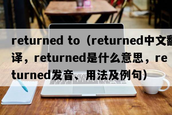 returned to（returned中文翻譯，returned是什么意思，returned發(fā)音、用法及例句）