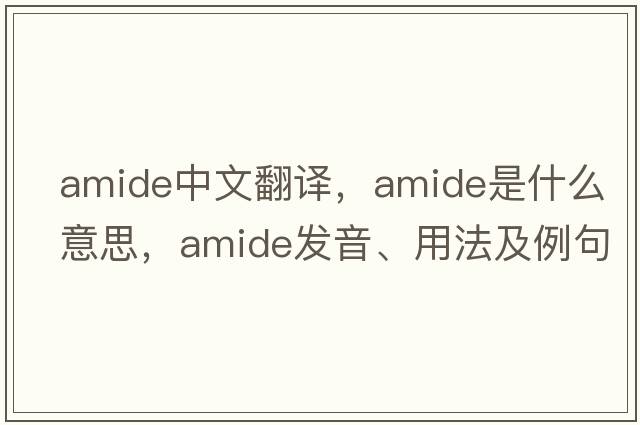 amide中文翻譯，amide是什么意思，amide發(fā)音、用法及例句