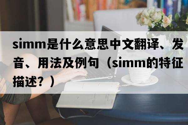 SIMM是什么意思中文翻譯、發(fā)音、用法及例句（simm的特征描述？）