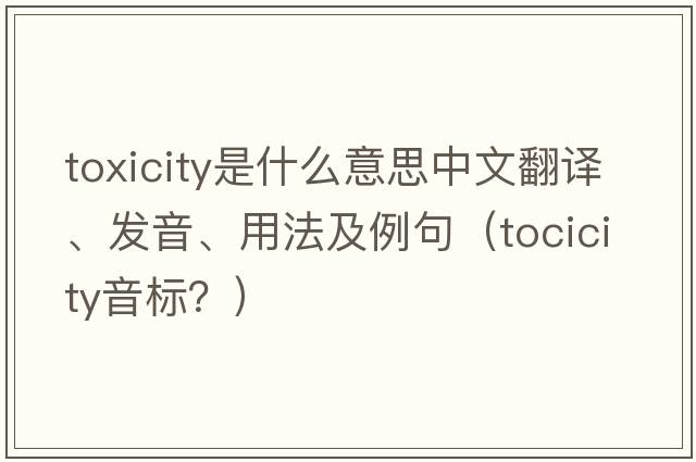 toxicity是什么意思中文翻譯、發(fā)音、用法及例句（tocicity音標？）