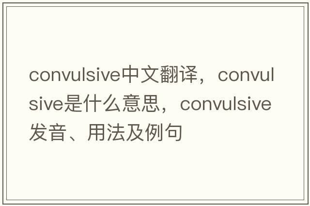 convulsive中文翻譯，convulsive是什么意思，convulsive發(fā)音、用法及例句
