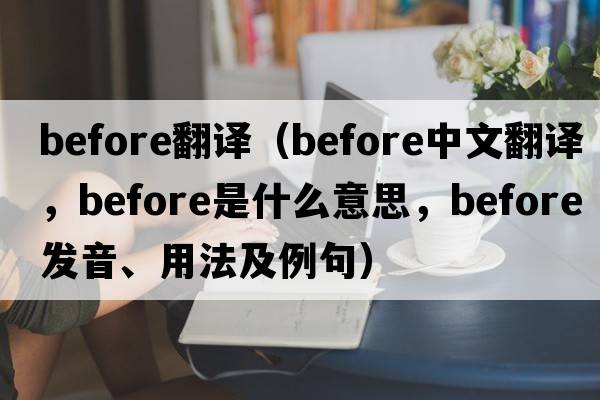 before翻譯（before中文翻譯，before是什么意思，before發(fā)音、用法及例句）
