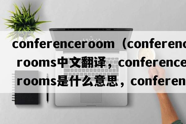 conferenceroom（conference rooms中文翻譯，conference rooms是什么意思，conference rooms發(fā)音、用法及例句）