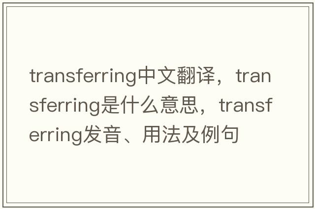 transferring中文翻譯，transferring是什么意思，transferring發(fā)音、用法及例句