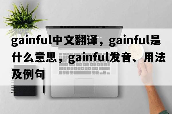 gainful中文翻譯，gainful是什么意思，gainful發(fā)音、用法及例句