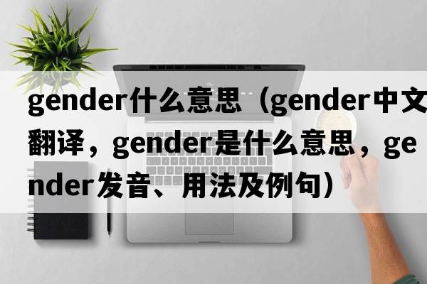 gender什么意思（gender中文翻譯，gender是什么意思，gender發(fā)音、用法及例句）