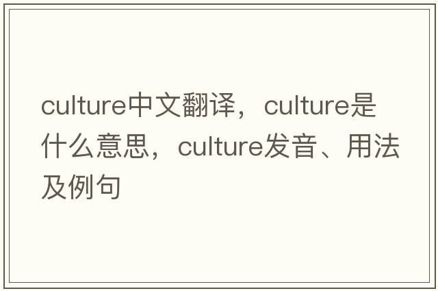 culture中文翻譯，culture是什么意思，culture發(fā)音、用法及例句