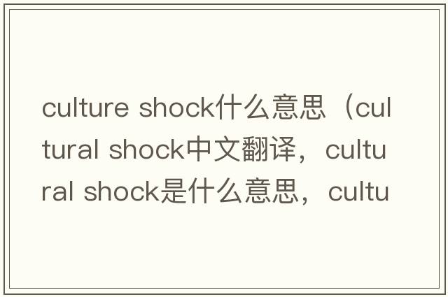 culture shock什么意思（cultural shock中文翻譯，cultural shock是什么意思，cultural shock發(fā)音、用法及例句）
