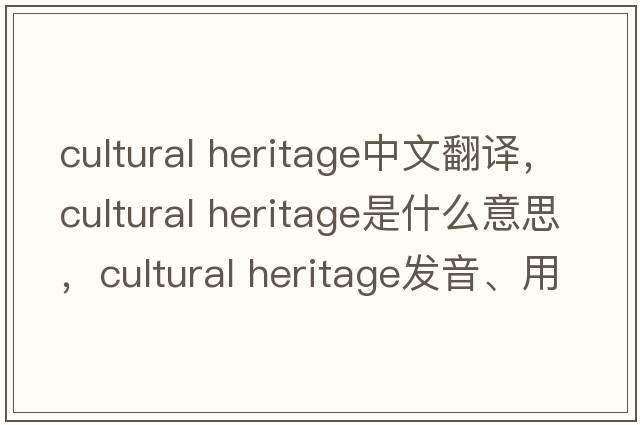cultural heritage中文翻譯，cultural heritage是什么意思，cultural heritage發(fā)音、用法及例句