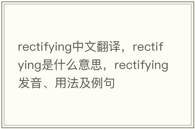 rectifying中文翻譯，rectifying是什么意思，rectifying發(fā)音、用法及例句