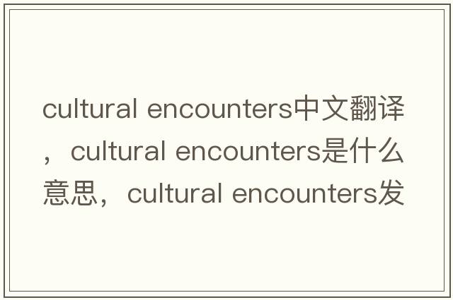 cultural encounters中文翻譯，cultural encounters是什么意思，cultural encounters發(fā)音、用法及例句