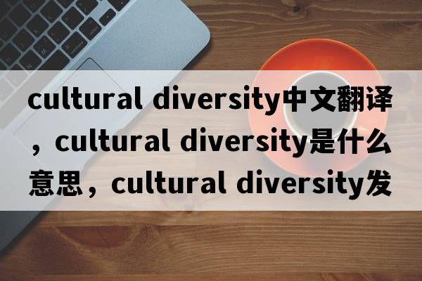 cultural diversity中文翻譯，cultural diversity是什么意思，cultural diversity發(fā)音、用法及例句