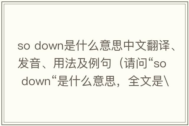 so down是什么意思中文翻譯、發(fā)音、用法及例句（請問(wèn)“so down“是什么意思，全文是\）