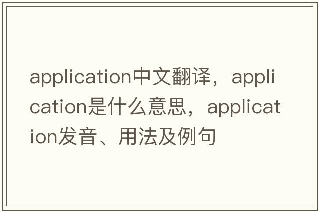 application中文翻譯，application是什么意思，application發(fā)音、用法及例句
