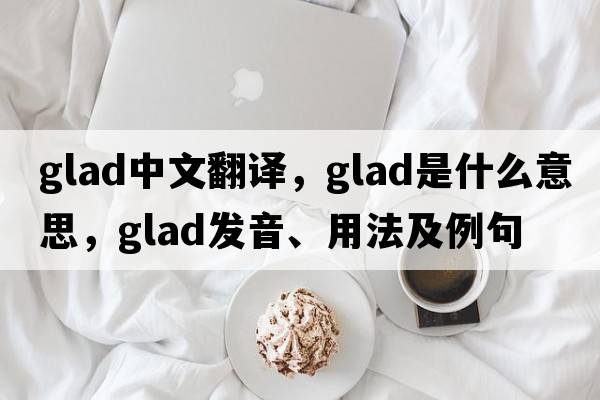 glad中文翻譯，glad是什么意思，glad發(fā)音、用法及例句