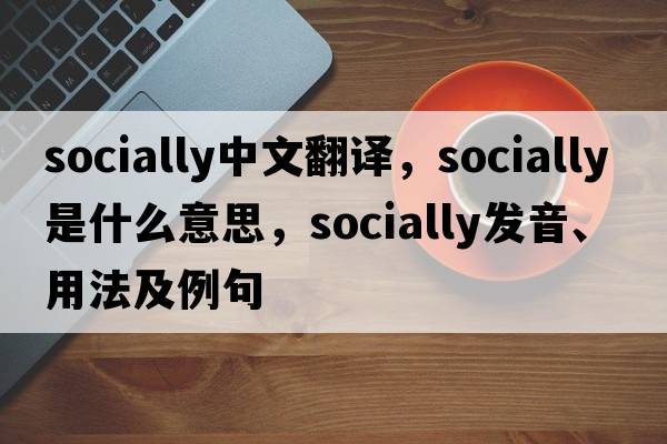 socially中文翻譯，socially是什么意思，socially發(fā)音、用法及例句
