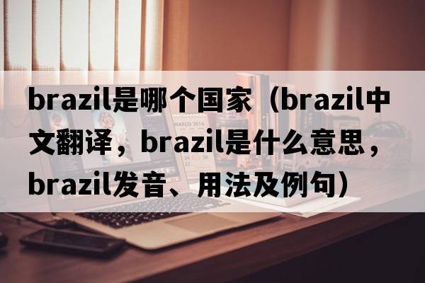 brazil是哪個(gè)國家（brazil中文翻譯，brazil是什么意思，brazil發(fā)音、用法及例句）