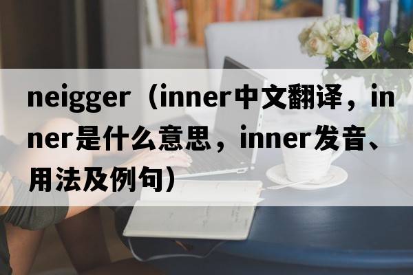 neigger（inner中文翻譯，inner是什么意思，inner發(fā)音、用法及例句）