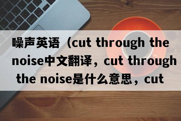 噪聲英語(yǔ)（cut through the noise中文翻譯，cut through the noise是什么意思，cut through the noise發(fā)音、用法及例句）