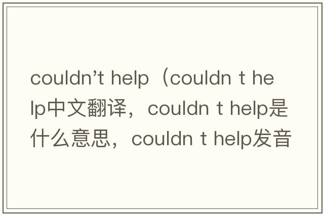couldn't help（couldn t help中文翻譯，couldn t help是什么意思，couldn t help發(fā)音、用法及例句）
