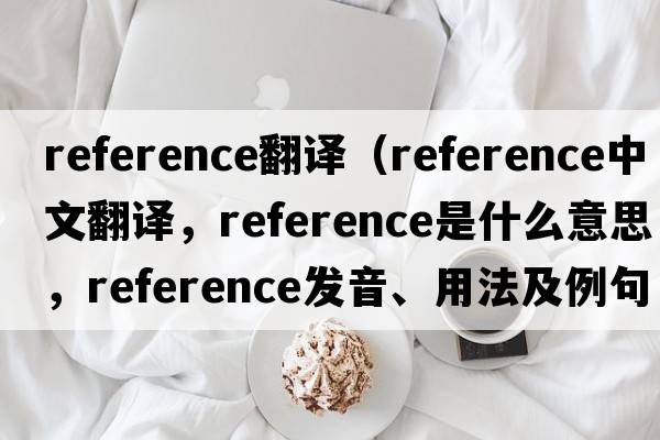 reference翻譯（reference中文翻譯，reference是什么意思，reference發(fā)音、用法及例句）