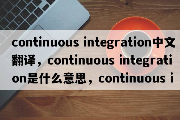 continuous integration中文翻譯，continuous integration是什么意思，continuous integration發(fā)音、用法及例句