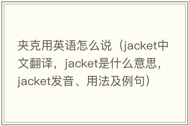 夾克用英語(yǔ)怎么說(shuō)（jacket中文翻譯，jacket是什么意思，jacket發(fā)音、用法及例句）