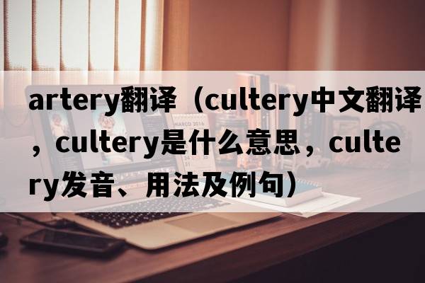 artery翻譯（cultery中文翻譯，cultery是什么意思，cultery發(fā)音、用法及例句）