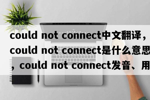could not connect中文翻譯，could not connect是什么意思，could not connect發(fā)音、用法及例句