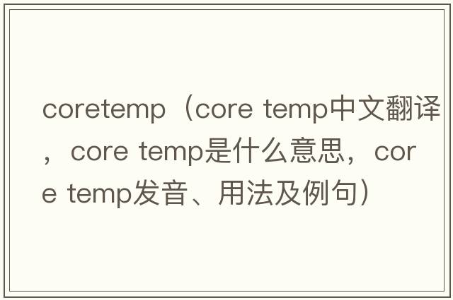 coretemp（core temp中文翻譯，core temp是什么意思，core temp發(fā)音、用法及例句）
